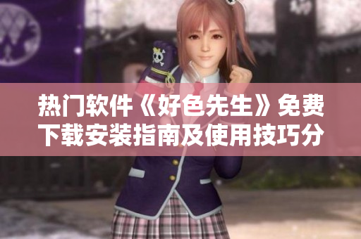 熱門軟件《好色先生》免費(fèi)下載安裝指南及使用技巧分享