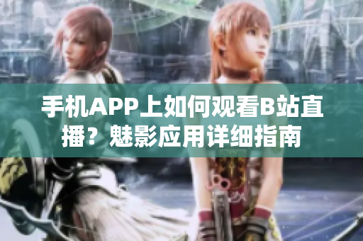 手機APP上如何觀看B站直播？魅影應用詳細指南
