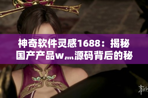 神奇軟件靈感1688：揭秘國(guó)產(chǎn)產(chǎn)品w灬源碼背后的秘密
