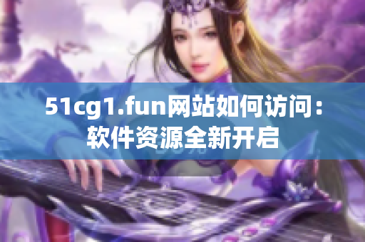 51cg1.fun網(wǎng)站如何訪問(wèn)：軟件資源全新開(kāi)啟