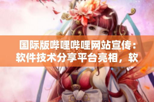 國際版嗶哩嗶哩網站宣傳：軟件技術分享平臺亮相，軟件愛好者的最愛!