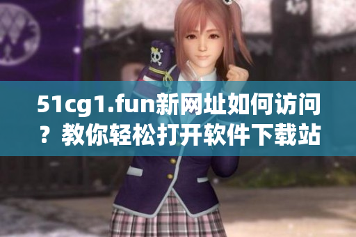51cg1.fun新網(wǎng)址如何訪問(wèn)？教你輕松打開(kāi)軟件下載站