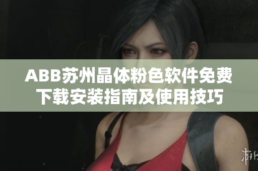 ABB蘇州晶體粉色軟件免費(fèi)下載安裝指南及使用技巧