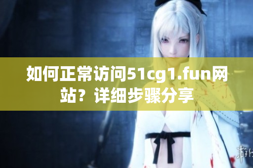 如何正常訪問(wèn)51cg1.fun網(wǎng)站？詳細(xì)步驟分享
