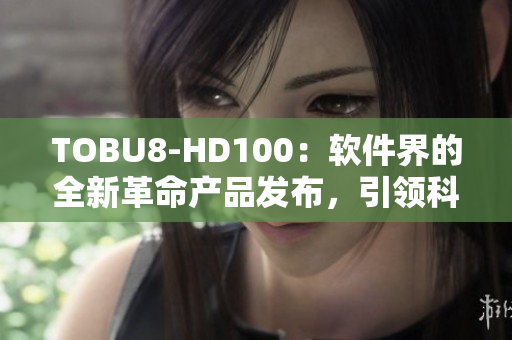 TOBU8-HD100：軟件界的全新革命產(chǎn)品發(fā)布，引領(lǐng)科技潮流
