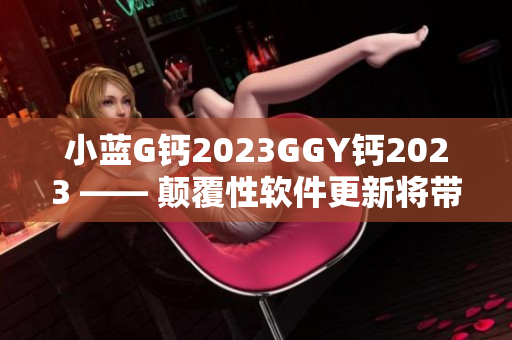 小藍(lán)G鈣2023GGY鈣2023 —— 顛覆性軟件更新將帶來革命性體驗