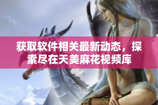 獲取軟件相關(guān)最新動態(tài)，探索盡在天美麻花視頻庫