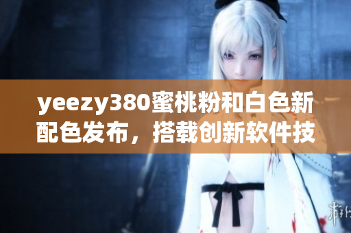 yeezy380蜜桃粉和白色新配色發(fā)布，搭載創(chuàng)新軟件技術(shù)