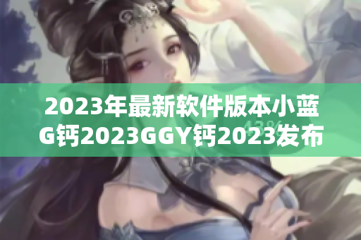 2023年最新軟件版本小藍G鈣2023GGY鈣2023發(fā)布啦！