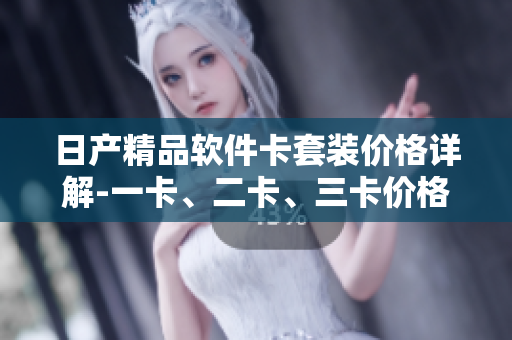 日產(chǎn)精品軟件卡套裝價(jià)格詳解-一卡、二卡、三卡價(jià)格揭秘
