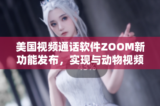 美國視頻通話軟件ZOOM新功能發(fā)布，實(shí)現(xiàn)與動物視頻通話