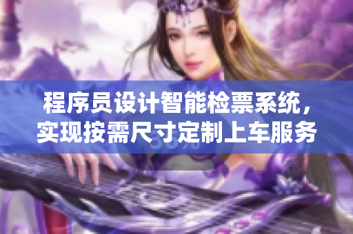 程序員設(shè)計智能檢票系統(tǒng)，實現(xiàn)按需尺寸定制上車服務(wù)