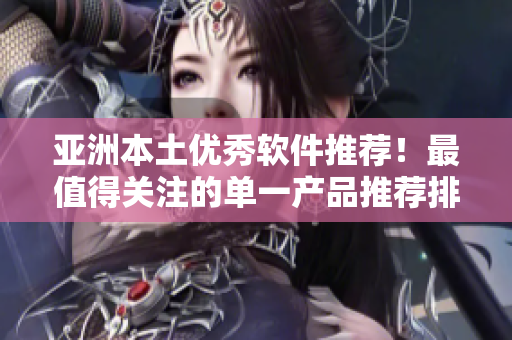 亞洲本土優(yōu)秀軟件推薦！最值得關注的單一產(chǎn)品推薦排行