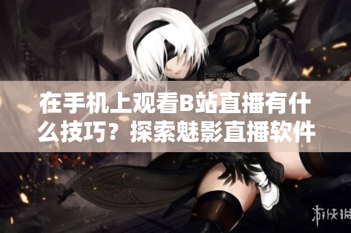 在手機上觀看B站直播有什么技巧？探索魅影直播軟件使用指南