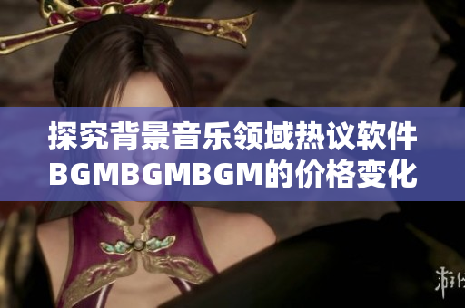 探究背景音樂領(lǐng)域熱議軟件BGMBGMBGM的價(jià)格變化趨勢(shì)