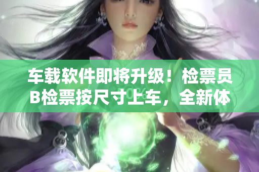 車載軟件即將升級！檢票員B檢票按尺寸上車，全新體驗等你體驗