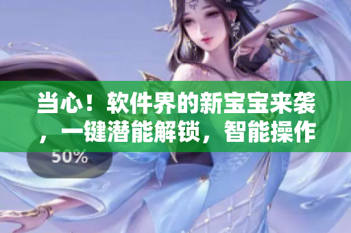 當(dāng)心！軟件界的新寶寶來襲，一鍵潛能解鎖，智能操作無壓力