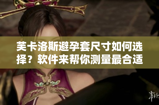芙卡洛斯避孕套尺寸如何選擇？軟件來幫你測量最合適尺寸!