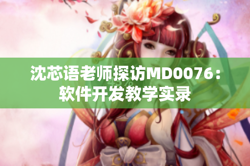 沈芯語(yǔ)老師探訪MD0076：軟件開(kāi)發(fā)教學(xué)實(shí)錄