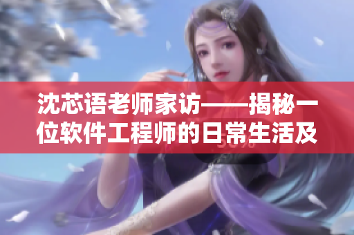 沈芯語老師家訪——揭秘一位軟件工程師的日常生活及工作經(jīng)歷
