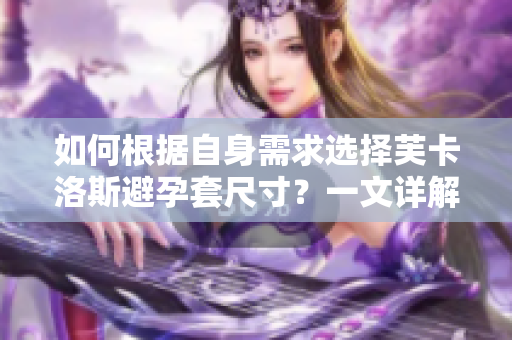 如何根據(jù)自身需求選擇芙卡洛斯避孕套尺寸？一文詳解軟件仿真測量技術(shù)。