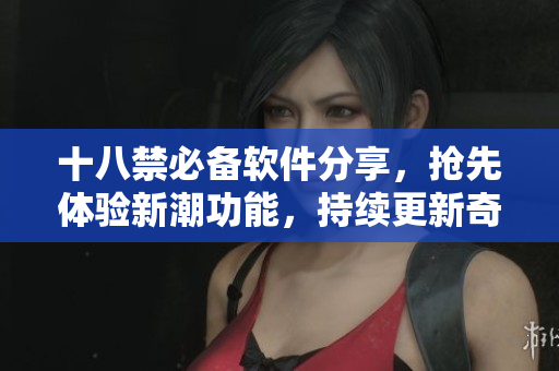 十八禁必備軟件分享，搶先體驗(yàn)新潮功能，持續(xù)更新奇趣資訊