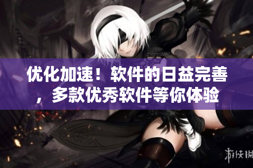 優(yōu)化加速！軟件的日益完善，多款優(yōu)秀軟件等你體驗(yàn)