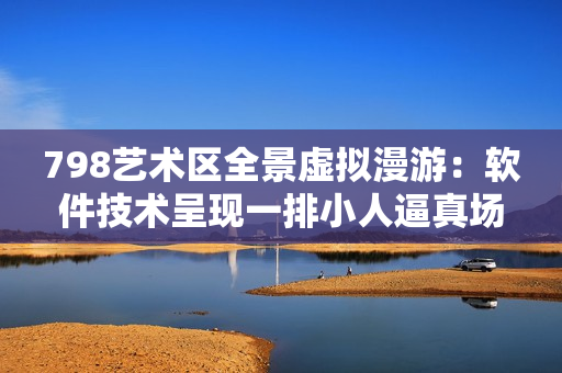 798藝術(shù)區(qū)全景虛擬漫游：軟件技術(shù)呈現(xiàn)一排小人逼真場景