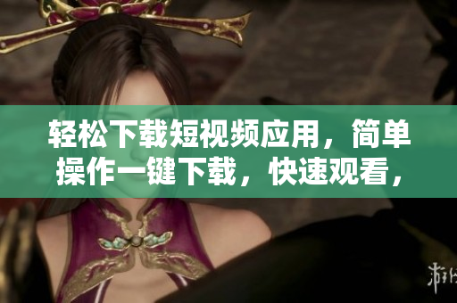 輕松下載短視頻應(yīng)用，簡單操作一鍵下載，快速觀看，讓你暢享多種視頻資源