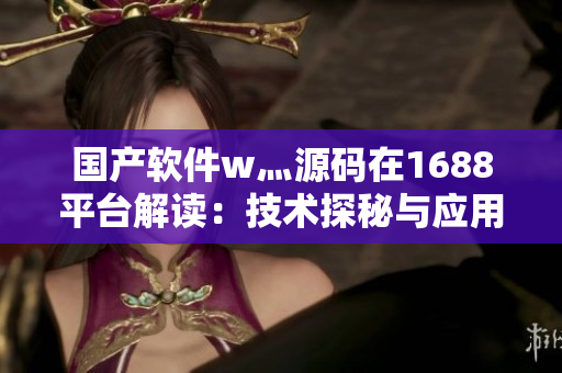 國產(chǎn)軟件w灬源碼在1688平臺解讀：技術(shù)探秘與應(yīng)用分析