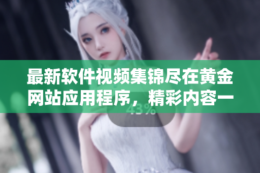 最新軟件視頻集錦盡在黃金網(wǎng)站應(yīng)用程序，精彩內(nèi)容一應(yīng)俱全