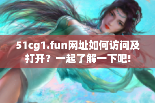 51cg1.fun網(wǎng)址如何訪問及打開？一起了解一下吧!