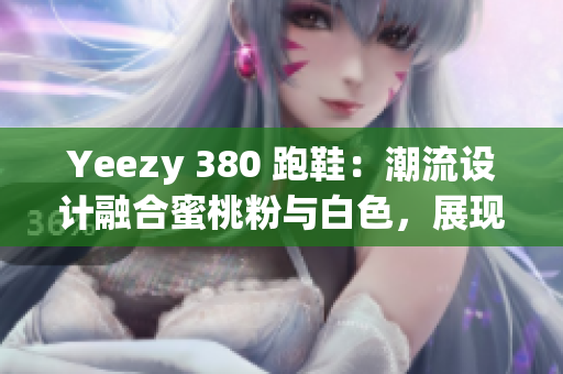 Yeezy 380 跑鞋：潮流設(shè)計融合蜜桃粉與白色，展現(xiàn)軟件界新風(fēng)尚