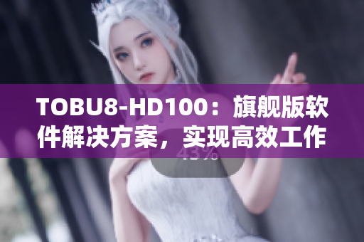 TOBU8-HD100：旗艦版軟件解決方案，實現(xiàn)高效工作和卓越體驗