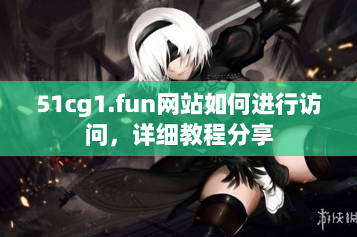 51cg1.fun網(wǎng)站如何進行訪問，詳細教程分享