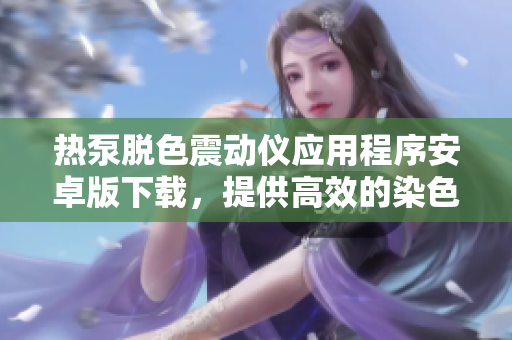 熱泵脫色震動(dòng)儀應(yīng)用程序安卓版下載，提供高效的染色處理解決方案