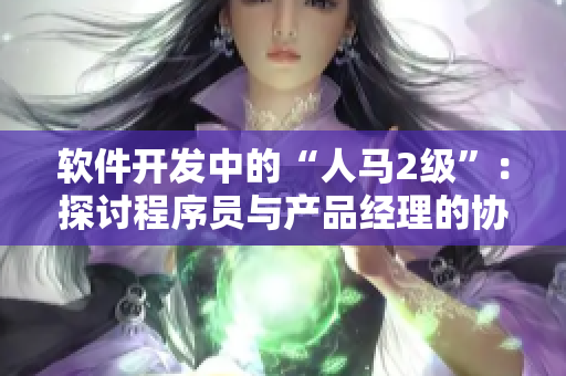 軟件開發(fā)中的“人馬2級”：探討程序員與產(chǎn)品經(jīng)理的協(xié)作之道