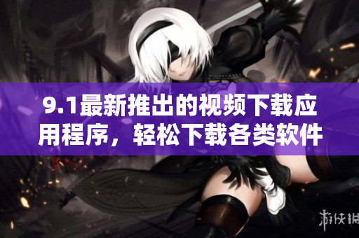 9.1最新推出的視頻下載應(yīng)用程序，輕松下載各類軟件！