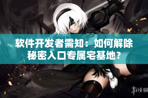 軟件開發(fā)者需知：如何解除秘密入口專屬宅基地？