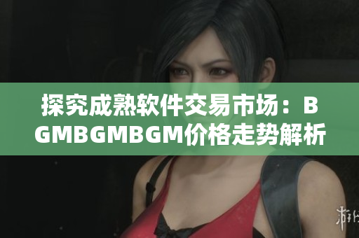 探究成熟軟件交易市場(chǎng)：BGMBGMBGM價(jià)格走勢(shì)解析