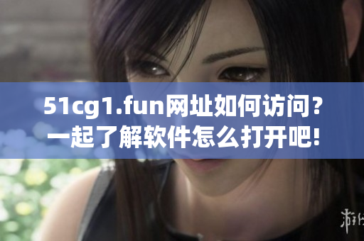51cg1.fun網址如何訪問？一起了解軟件怎么打開吧!