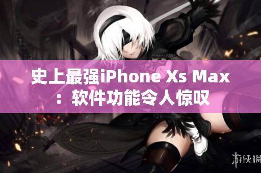 史上最強iPhone Xs Max：軟件功能令人驚嘆