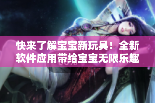 快來了解寶寶新玩具！全新軟件應(yīng)用帶給寶寶無限樂趣