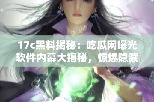 17c黑料揭秘：吃瓜網(wǎng)曝光軟件內(nèi)幕大揭秘，驚爆隱藏真相