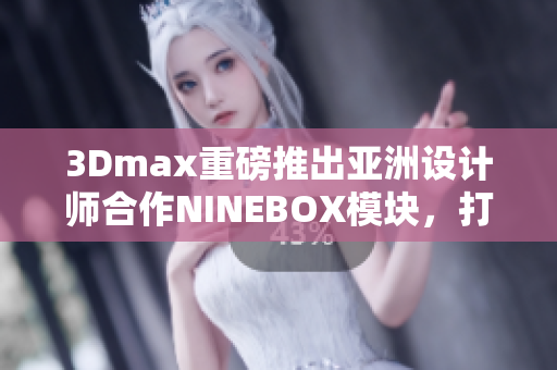 3Dmax重磅推出亞洲設(shè)計(jì)師合作NINEBOX模塊，打造靈感之寶
