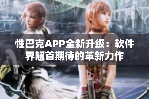 性巴克APP全新升級(jí)：軟件界翹首期待的革新力作