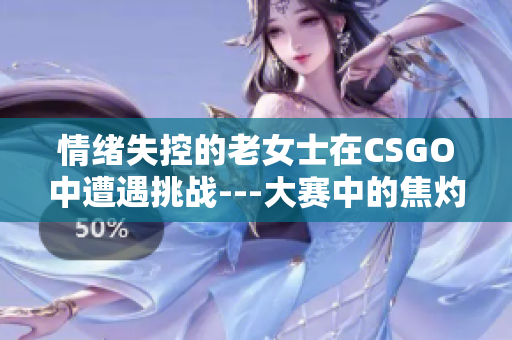 情緒失控的老女士在CSGO中遭遇挑戰(zhàn)---大賽中的焦灼情緒
