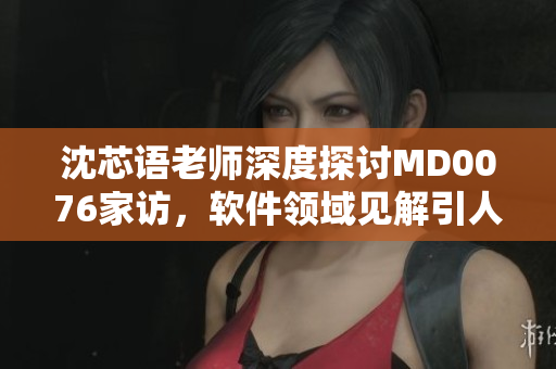 沈芯語(yǔ)老師深度探討MD0076家訪，軟件領(lǐng)域見(jiàn)解引人矚目