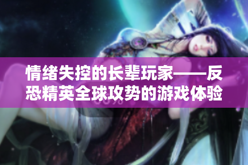 情緒失控的長(zhǎng)輩玩家——反恐精英全球攻勢(shì)的游戲體驗(yàn)