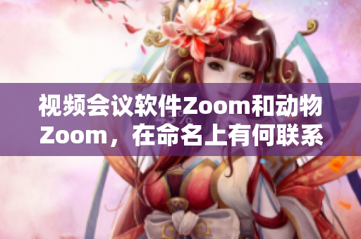 視頻會議軟件Zoom和動物Zoom，在命名上有何聯(lián)系？
